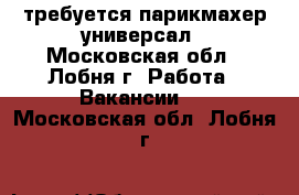 требуется парикмахер универсал - Московская обл., Лобня г. Работа » Вакансии   . Московская обл.,Лобня г.